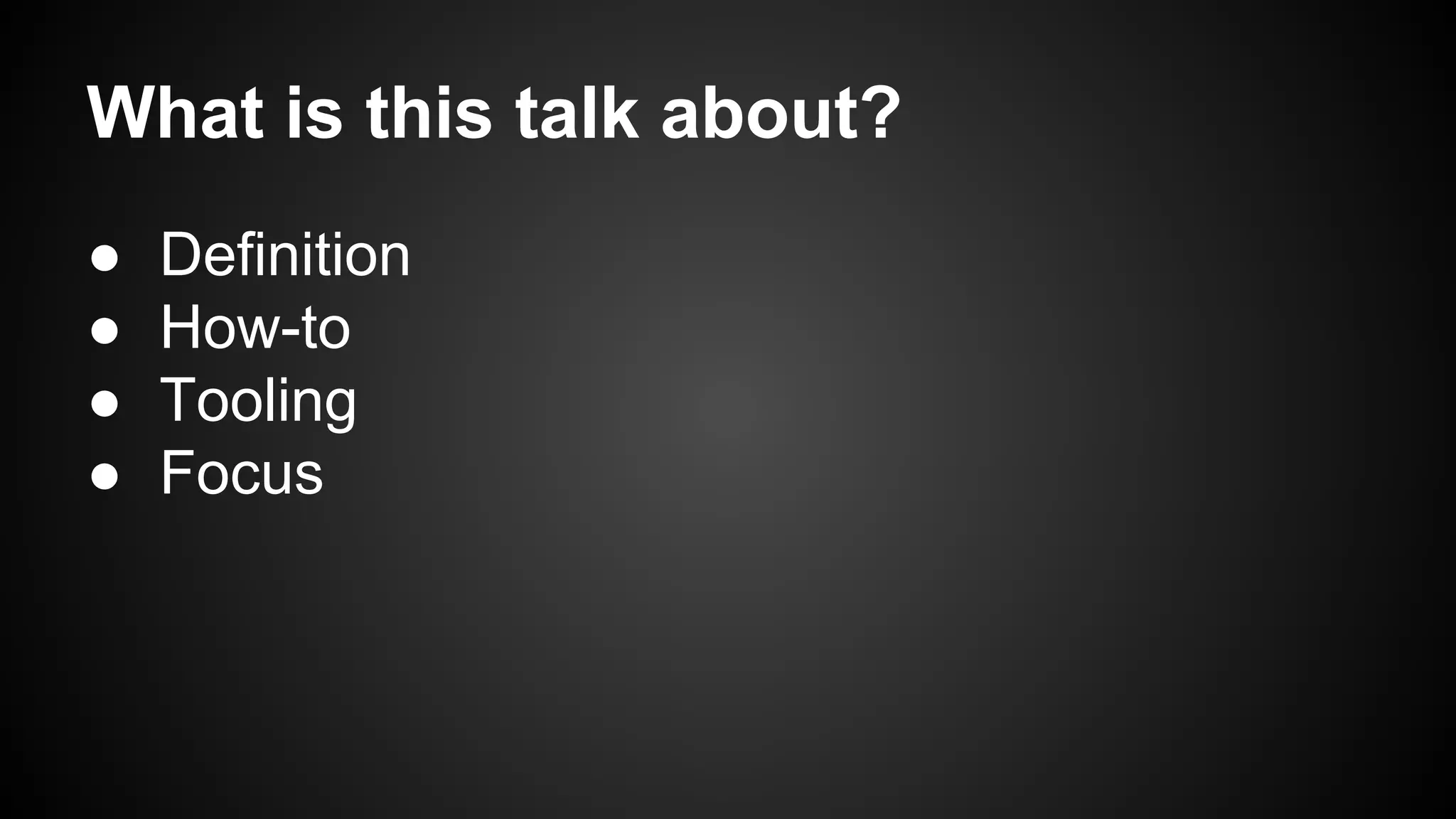 What is this talk about? 
● Definition 
● How-to 
● Tooling 
● Focus 
 