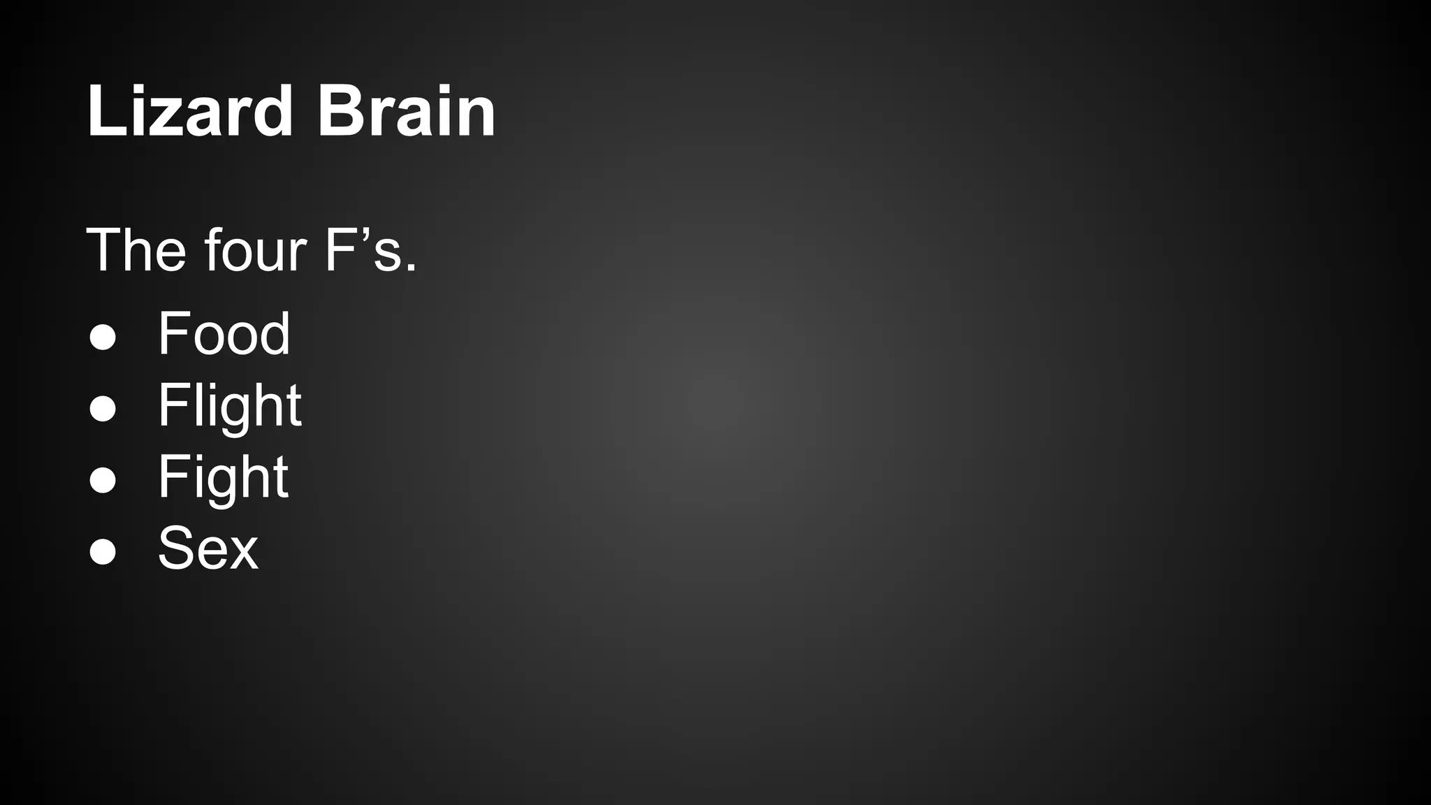 Lizard Brain 
The four F’s. 
● Food 
● Flight 
● Fight 
● Sex 
 