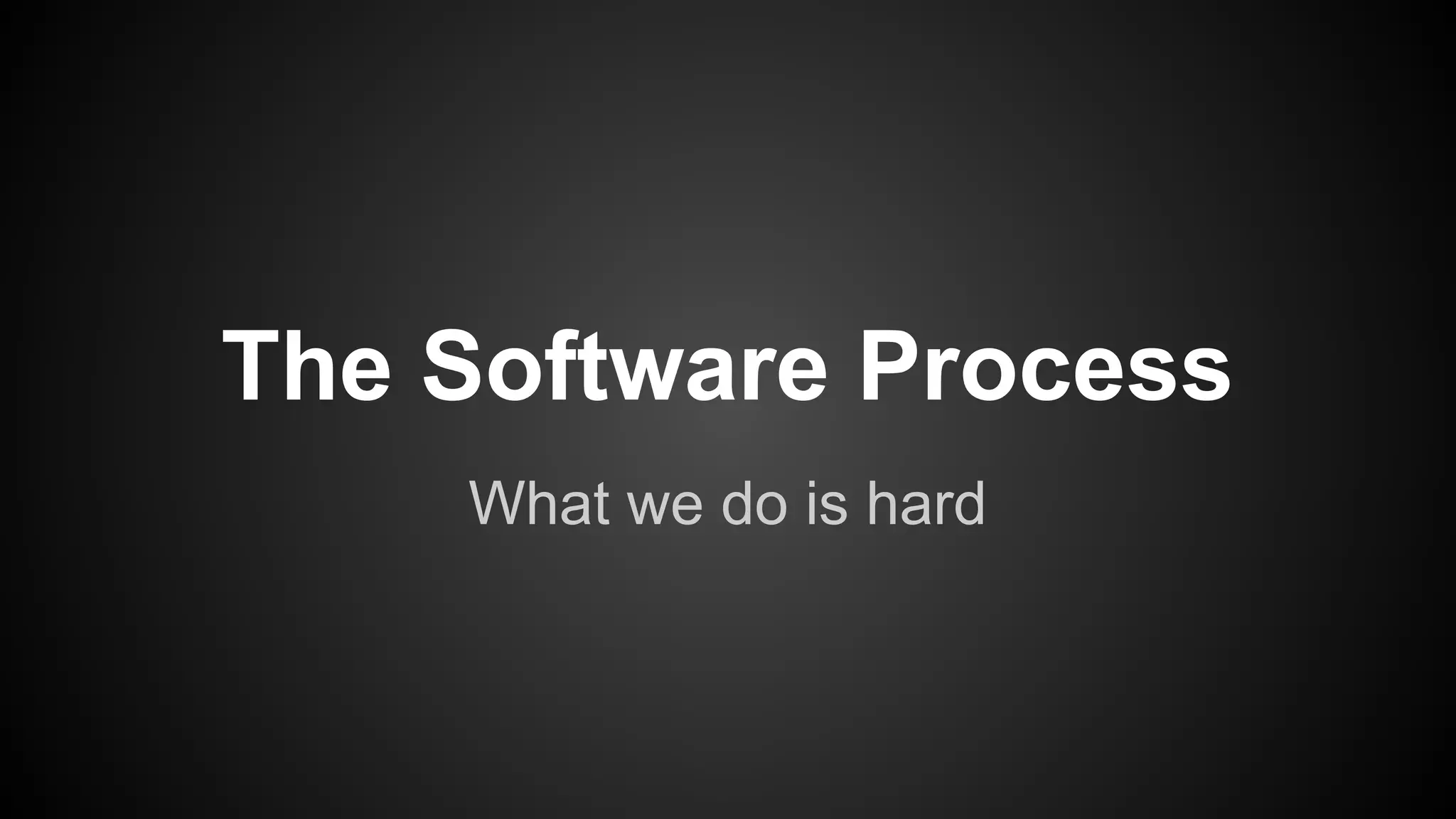 The Software Process 
What we do is hard 
 