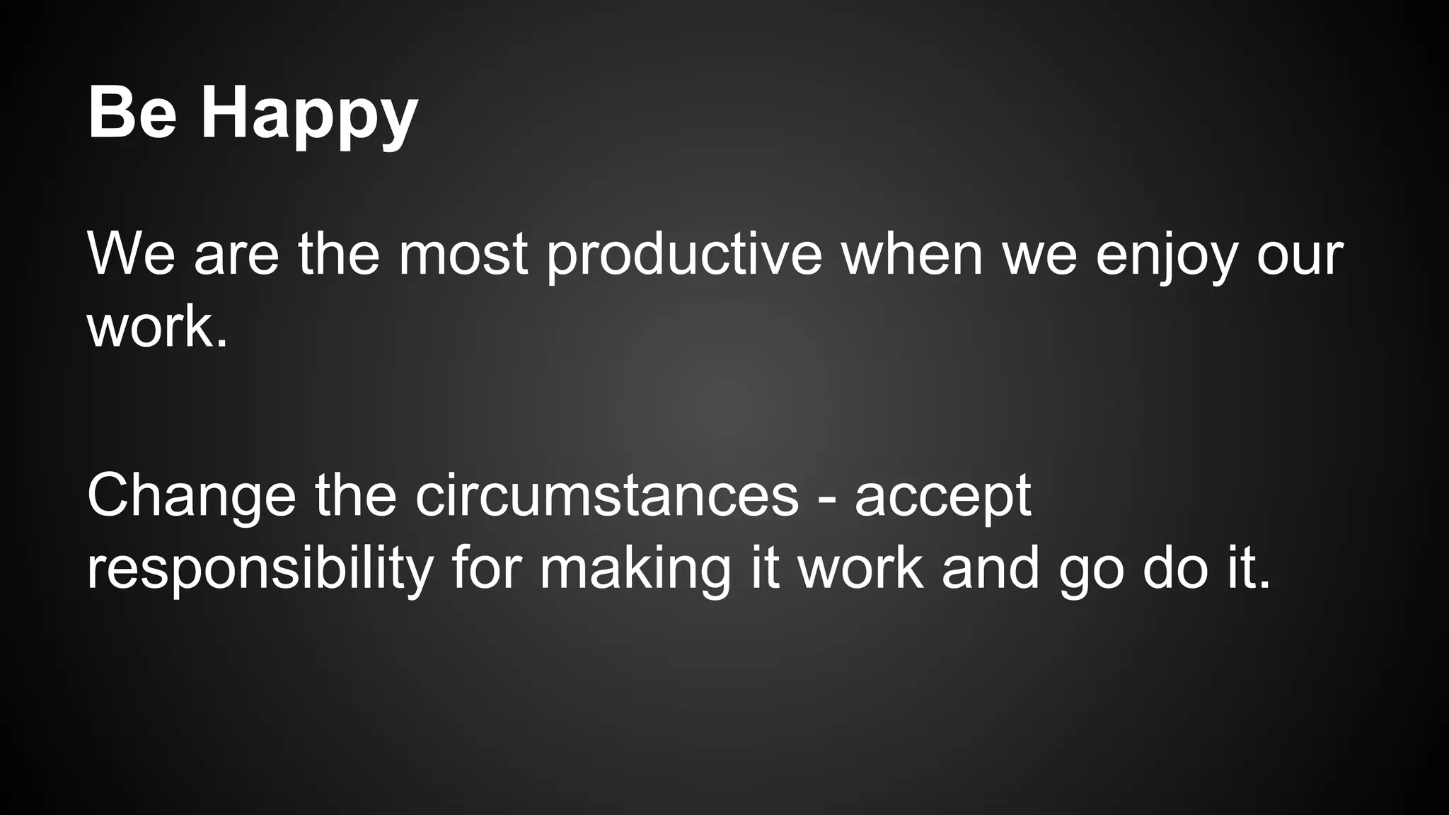 Be Happy 
We are the most productive when we enjoy our 
work. 
Change the circumstances - accept 
responsibility for making it work and go do it. 
 