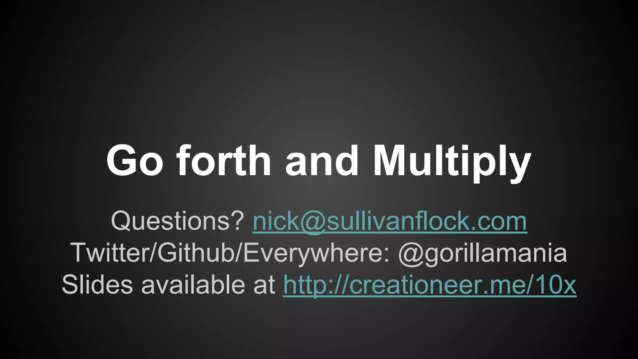 Go forth and Multiply 
Questions? nick@sullivanflock.com 
Twitter/Github/Everywhere: @gorillamania 
Slides available at http://creationeer.me/10x 
 