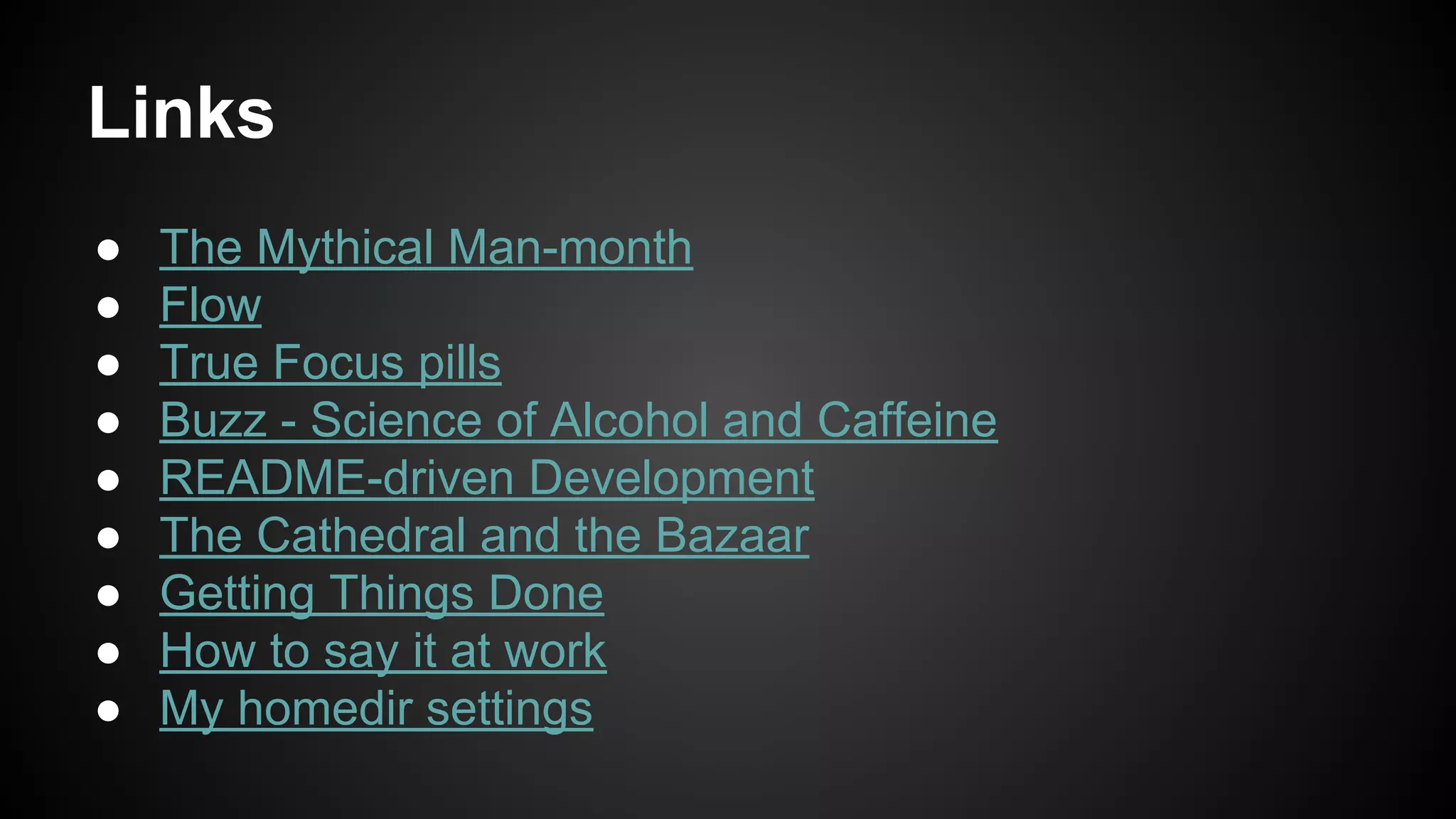 Links 
● The Mythical Man-month 
● Flow 
● True Focus pills 
● Buzz - Science of Alcohol and Caffeine 
● README-driven Development 
● The Cathedral and the Bazaar 
● Getting Things Done 
● How to say it at work 
● My homedir settings 
