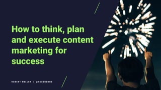 How to think, plan
and execute content
marketing for
success
R O B E R T W E L L E R / @ T O U S H E N N E
 
