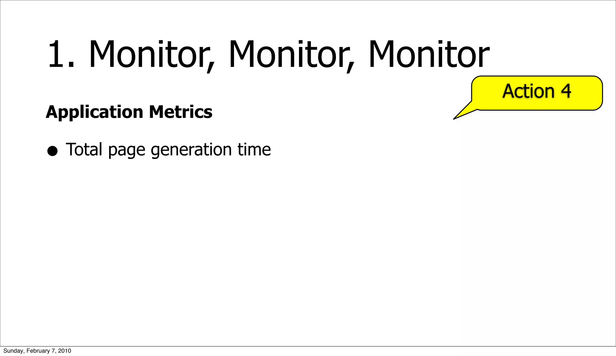 1. Monitor, Monitor, Monitor
                                             Action 4
              Application Metrics

              • Total page generation time




Sunday, February 7, 2010
 