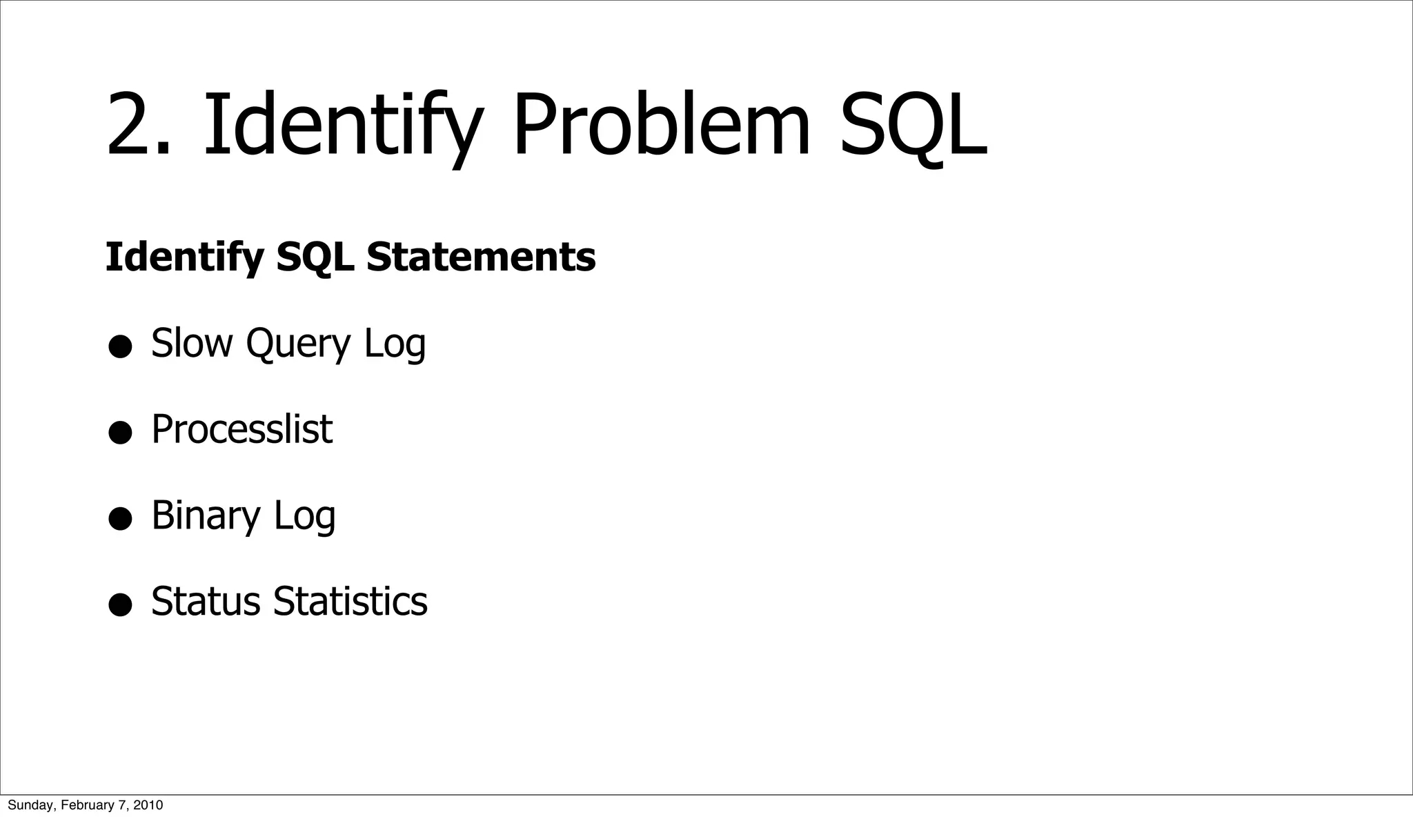 2. Identify Problem SQL
              Identify SQL Statements

              • Slow Query Log
              • Processlist
              • Binary Log
              • Status Statistics

Sunday, February 7, 2010
 