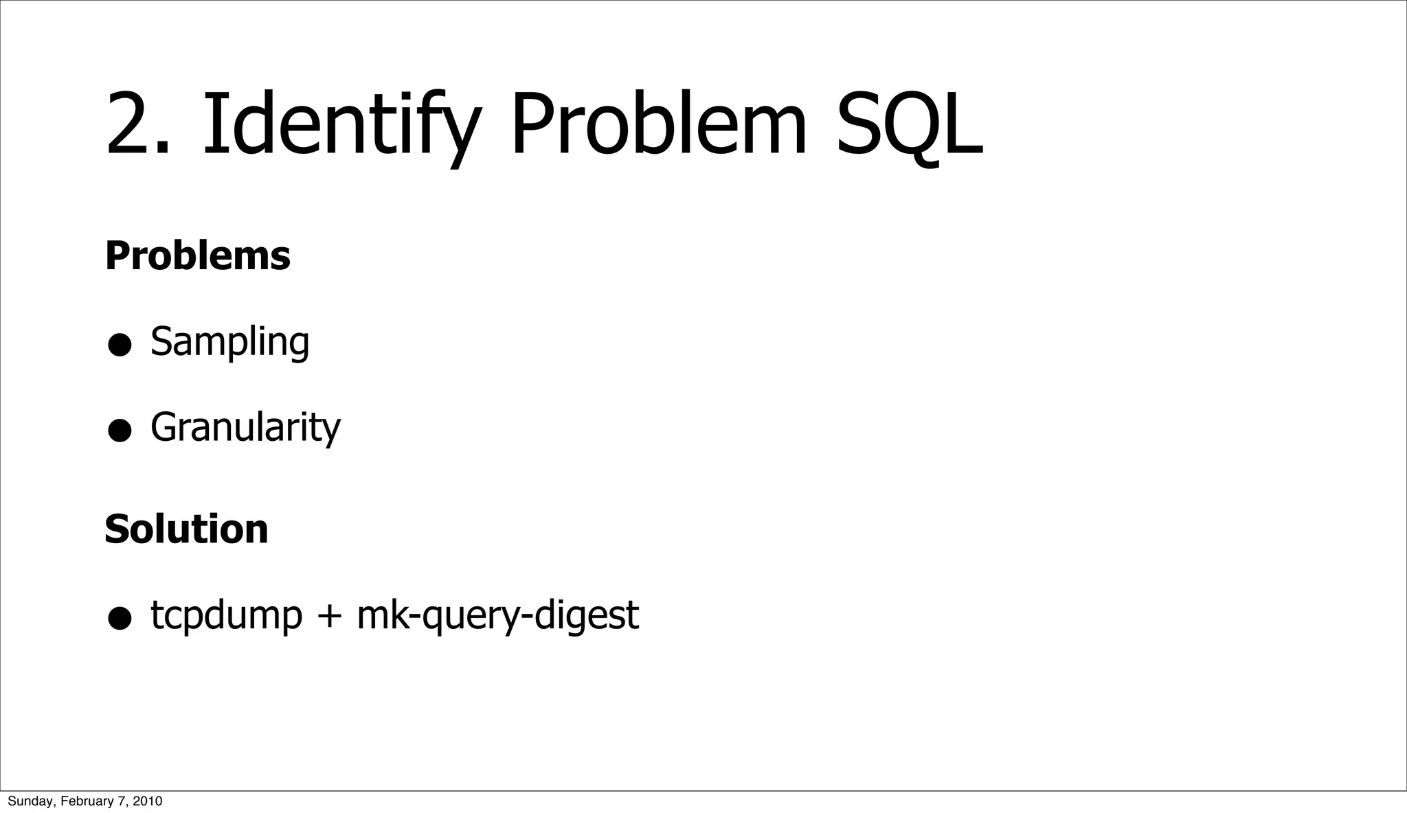 2. Identify Problem SQL
              Problems

              • Sampling
              • Granularity
              Solution

              • tcpdump + mk-query-digest

Sunday, February 7, 2010
 