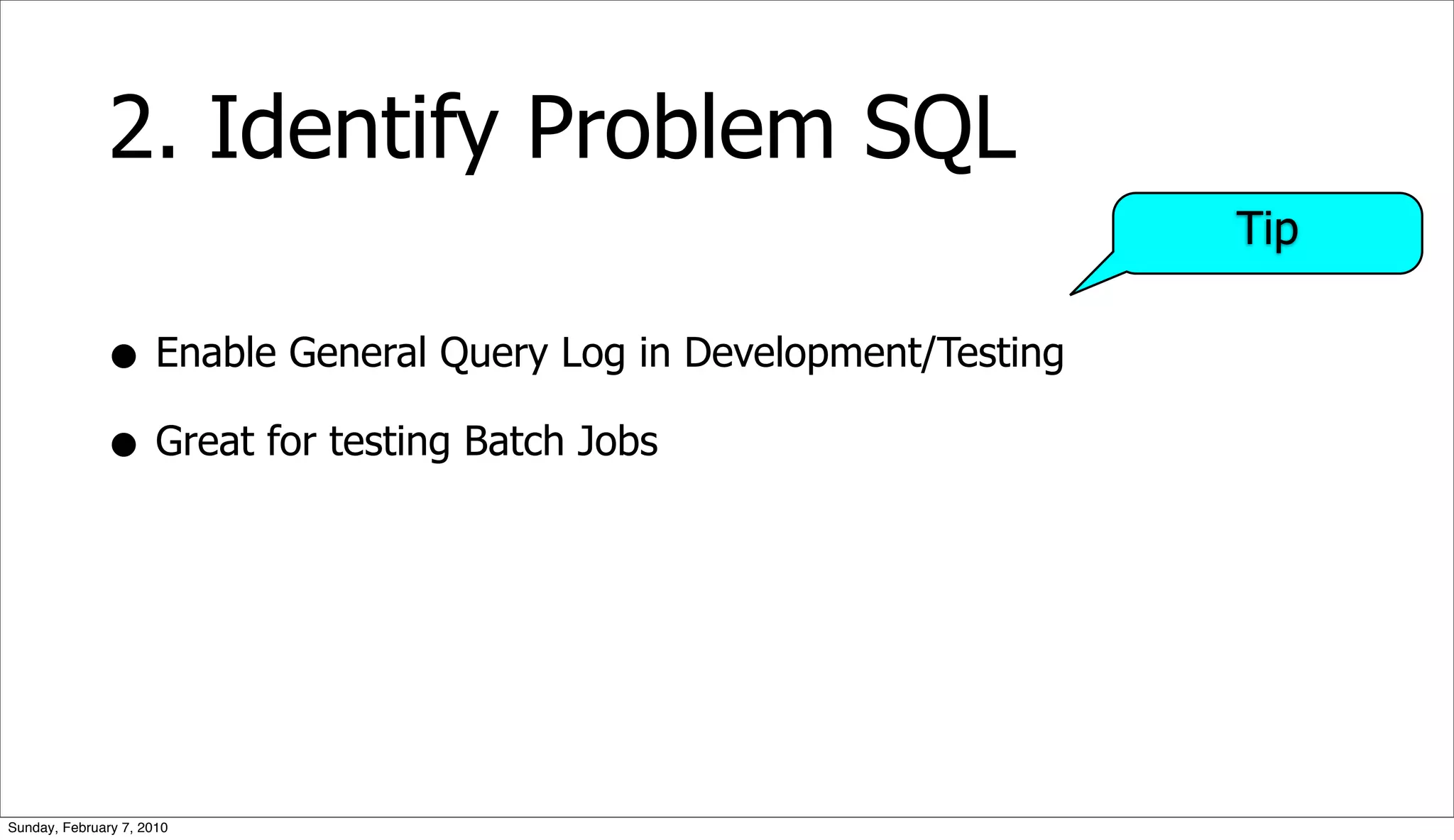 2. Identify Problem SQL
                                                                  Tip

              • Enable General Query Log in Development/Testing
              • Great for testing Batch Jobs




Sunday, February 7, 2010
 