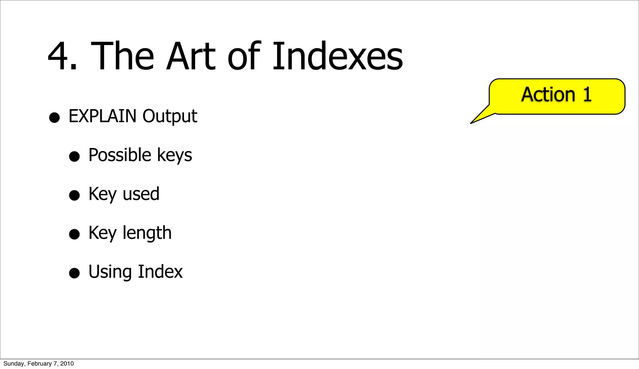 4. The Art of Indexes
                                      Action 1
              • EXPLAIN Output
                • Possible keys
                • Key used
                • Key length
                • Using Index

Sunday, February 7, 2010
 