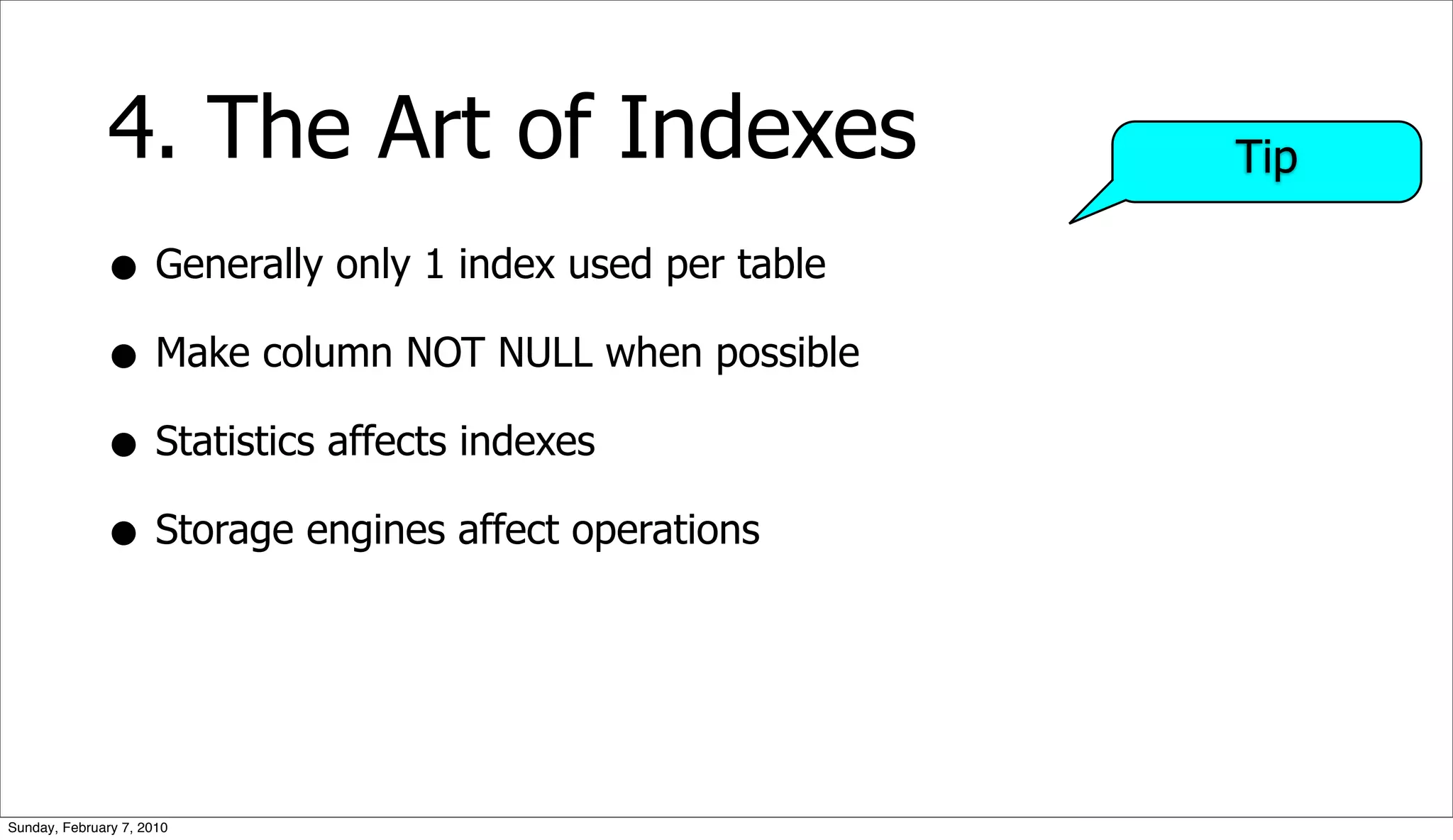 4. The Art of Indexes                     Tip

              • Generally only 1 index used per table
              • Make column NOT NULL when possible
              • Statistics affects indexes
              • Storage engines affect operations


Sunday, February 7, 2010
 