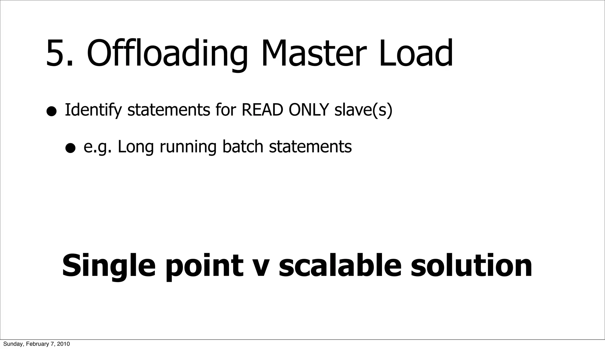 5. Offloading Master Load
              • Identify statements for READ ONLY slave(s)
                • e.g. Long running batch statements



                     Single point v scalable solution

Sunday, February 7, 2010
 
