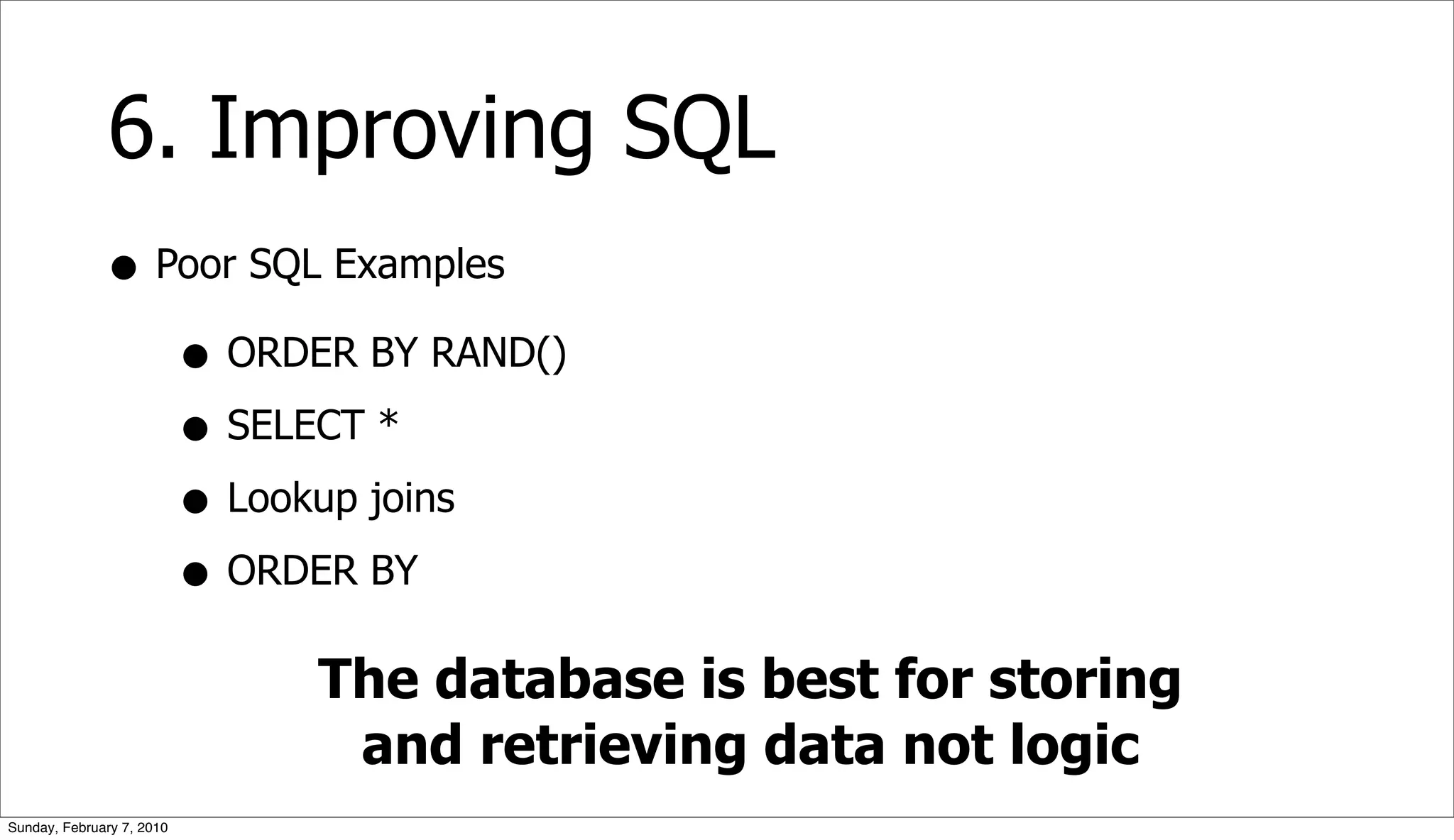 6. Improving SQL
              • Poor SQL Examples
                 • ORDER BY RAND()
                 • SELECT *
                 • Lookup joins
                 • ORDER BY
                           The database is best for storing
                            and retrieving data not logic
Sunday, February 7, 2010
 