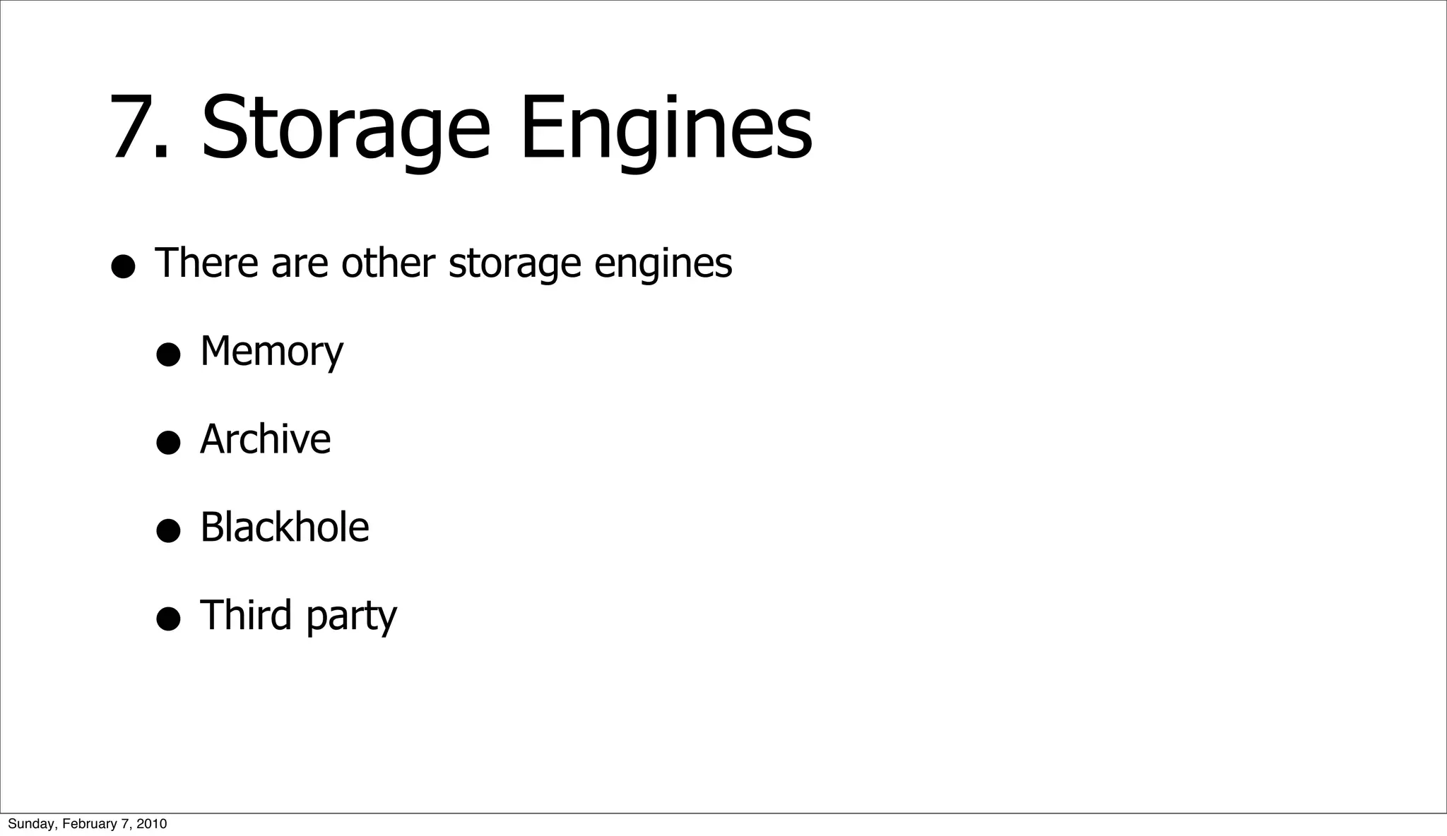 7. Storage Engines
              • There are other storage engines
                • Memory
                • Archive
                • Blackhole
                • Third party

Sunday, February 7, 2010
 