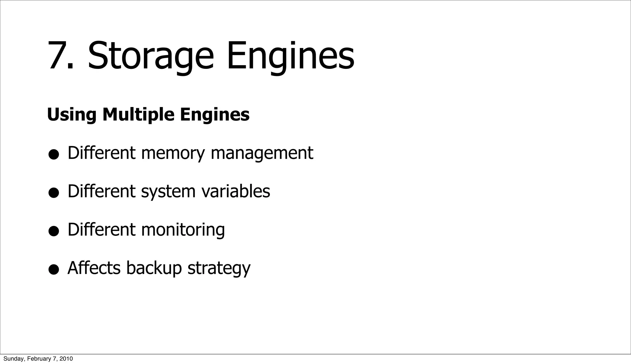 7. Storage Engines
              Using Multiple Engines

              • Different memory management
              • Different system variables
              • Different monitoring
              • Affects backup strategy

Sunday, February 7, 2010
 
