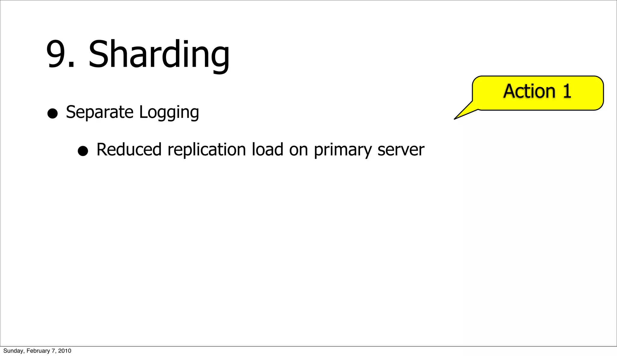 9. Sharding
                                                                Action 1
              • Separate Logging
                 • Reduced replication load on primary server




Sunday, February 7, 2010
 