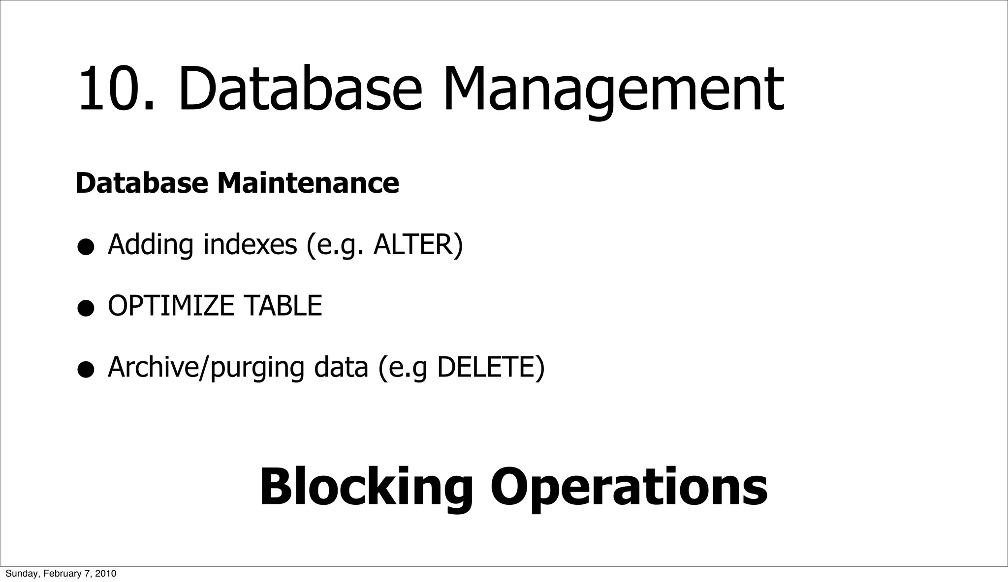 10. Database Management
              Database Maintenance

              • Adding indexes (e.g. ALTER)
              • OPTIMIZE TABLE
              • Archive/purging data (e.g DELETE)

                           Blocking Operations
Sunday, February 7, 2010
 