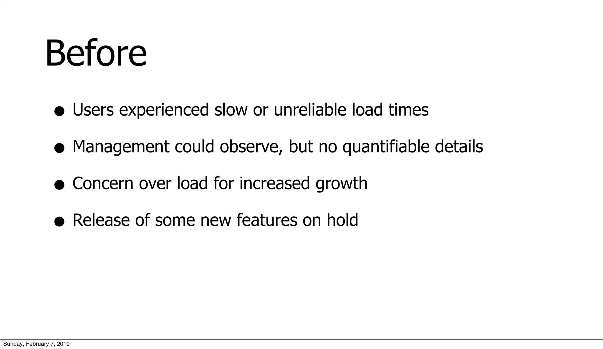 Before
                 • Users experienced slow or unreliable load times
                 • Management could observe, but no quantifiable details
                 • Concern over load for increased growth
                 • Release of some new features on hold


Sunday, February 7, 2010
 