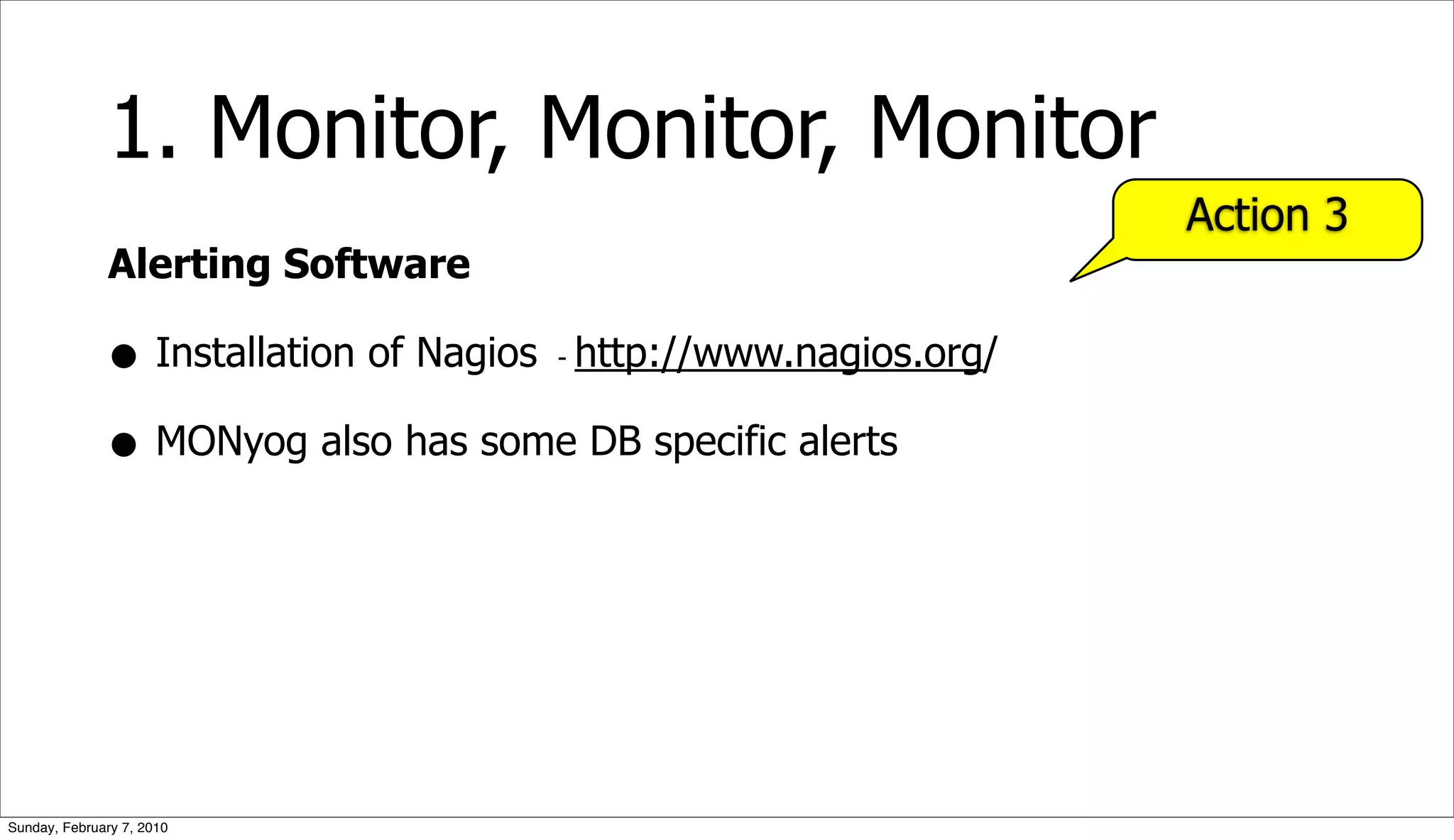 1. Monitor, Monitor, Monitor
                                                                Action 3
              Alerting Software

              • Installation of Nagios http://www.nagios.org/
                                     -



              • MONyog also has some DB specific alerts




Sunday, February 7, 2010
 