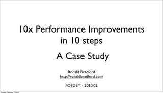 10x Performance Improvements
                                 in 10 steps
                               A Case Study
                                     Ronald Bradford
                                http://ronaldbradford.com

                                   FOSDEM - 2010.02
Sunday, February 7, 2010
 