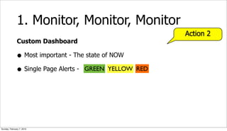 1. Monitor, Monitor, Monitor
                                                          Action 2
              Custom Dashboard

              • Most important - The state of NOW
              • Single Page Alerts - GREEN YELLOW   RED




Sunday, February 7, 2010
 