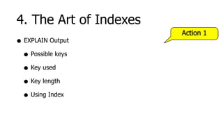 4. The Art of Indexes
                        Action 1
• EXPLAIN Output
  • Possible keys
  • Key used
  • Key length
  • Using Index
 