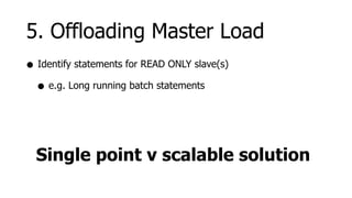 5. Offloading Master Load
• Identify statements for READ ONLY slave(s)
  • e.g. Long running batch statements



  Single point v scalable solution
 