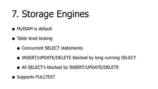 7. Storage Engines
• MyISAM is default
• Table level locking
  • Concurrent SELECT statements
  • INSERT/UPDATE/DELETE blocked by long running SELECT
  • All SELECT’s blocked by INSERT/UPDATE/DELETE
• Supports FULLTEXT
 