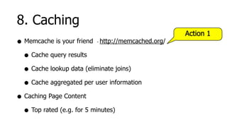 8. Caching
                                                  Action 1
• Memcache is your friend http://memcached.org/
                         -



  • Cache query results
  • Cache lookup data (eliminate joins)
  • Cache aggregated per user information
• Caching Page Content
  • Top rated (e.g. for 5 minutes)
 