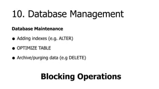 10. Database Management
Database Maintenance

• Adding indexes (e.g. ALTER)
• OPTIMIZE TABLE
• Archive/purging data (e.g DELETE)

             Blocking Operations
 