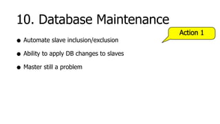 10. Database Maintenance
                                          Action 1
• Automate slave inclusion/exclusion
• Ability to apply DB changes to slaves
• Master still a problem
 