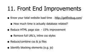 11. Front End Improvements
• Know your total website load time http://getfirebug.com/
                                   -



  • How much time is actually database related?
• Reduce HTML page size - 15% improvement
  • Remove full URL’s, inline css styles
• Reduce/combine css & js files
• Identify blocking elements (e.g. js)
 