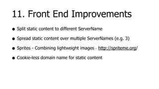 11. Front End Improvements
• Split static content to different ServerName
• Spread static content over multiple ServerNames (e.g. 3)
• Sprites - Combining lightweight images http://spriteme.org/
                                        -



• Cookie-less domain name for static content
 