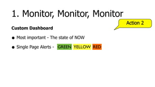 1. Monitor, Monitor, Monitor
                                            Action 2
Custom Dashboard

• Most important - The state of NOW
• Single Page Alerts - GREEN YELLOW   RED
 