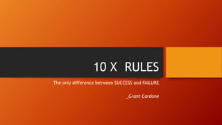 10 X RULES
The only difference between SUCCESS and FAILURE
_Grant Cardone
 