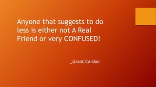 Anyone that suggests to do
less is either not A Real
Friend or very CONFUSED!
_Grant Cardon
 