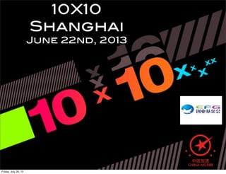 10X10
Shanghai
June 22nd, 2013
Friday, July 26, 13
 