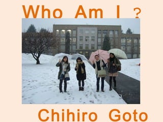 Who Am I ? Chihiro Goto 