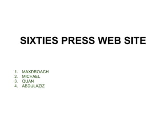 SIXTIES PRESS WEB SITE

1.   MAXDROACH
2.   MICHAEL
3.   QUAN
4.   ABDULAZIZ
 