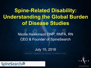 Spine-Related Disability:
Understanding the Global Burden
of Disease Studies
Nicola Hawkinson DNP, RNFA, RN
CEO & Founder of SpineSearch
July 15, 2016
 