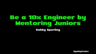 Be a 10x Engineer by
Mentoring Juniors
Gabby Spurling
@gabbythedev
 