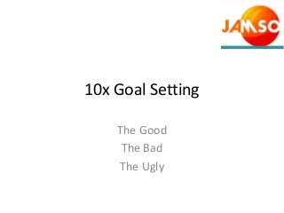 10x Goal Setting
The Good
The Bad
The Ugly
 