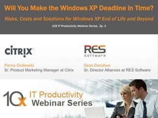 11
Copyright © 2013, RES Software. All rights reserved. 0113Copyright © 2013, RES Software. All rights reserved. 0113
Will You Make the Windows XP Deadline in Time?
Risks, Costs and Solutions for Windows XP End of Life and Beyond
10X IT Productivity Webinar Series, Ep. 1
Penny Gralewski
Sr. Product Marketing Manager at Citrix
Sean Donahue
Sr. Director Alliances at RES Software
 