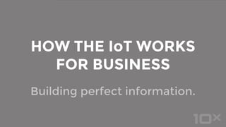 Building perfect information.
HOW THE IoT WORKS
FOR BUSINESS
 