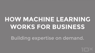 Building expertise on demand.
HOW MACHINE LEARNING
WORKS FOR BUSINESS
 