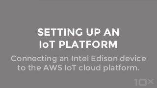Connecting an Intel Edison device
to the AWS IoT cloud platform.
SETTING UP AN
IoT PLATFORM
 