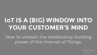 How to unleash the relationship-building
power of the Internet of Things.
IoT IS A (BIG) WINDOW INTO
YOUR CUSTOMER’S MIND
 