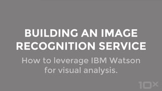 How to leverage IBM Watson
for visual analysis.
BUILDING AN IMAGE
RECOGNITION SERVICE
 