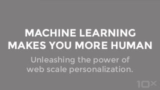 Unleashing the power of
web scale personalization.
MACHINE LEARNING
MAKES YOU MORE HUMAN
 