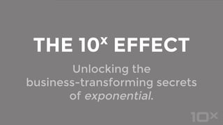 Unlocking the
business-transforming secrets
of exponential.
THE 10x
EFFECT
 