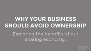 Exploring the benefits of our
sharing economy.
WHY YOUR BUSINESS
SHOULD AVOID OWNERSHIP
 