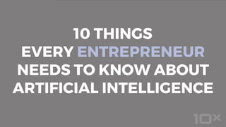 10 THINGS
EVERY ENTREPRENEUR
NEEDS TO KNOW ABOUT
ARTIFICIAL INTELLIGENCE
 